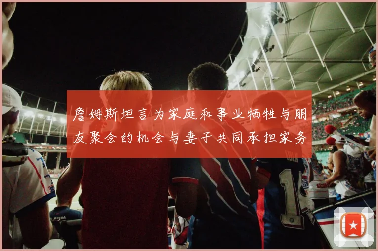 詹姆斯坦言为家庭和事业牺牲与朋友聚会的机会与妻子共同承担家务责任