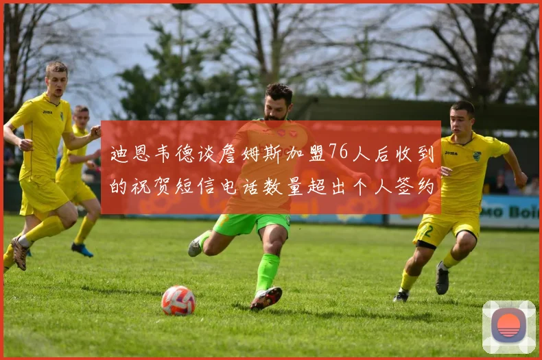 迪恩韦德谈詹姆斯加盟76人后收到的祝贺短信电话数量超出个人签约经历