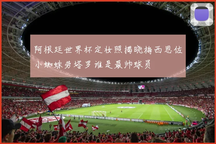 阿根廷世界杯定妆照揭晓梅西恩佐小蜘蛛劳塔罗谁是最帅球员