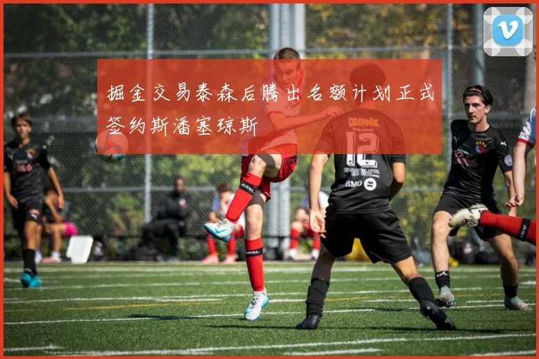 掘金交易泰森后腾出名额计划正式签约斯潘塞琼斯