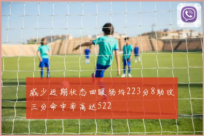 威少近期状态回暖场均223分8助攻三分命中率高达522