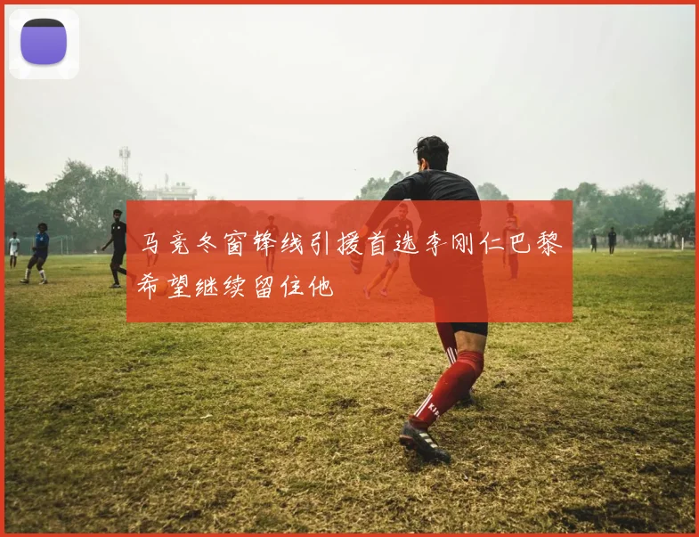 马竞冬窗锋线引援首选李刚仁巴黎希望继续留住他