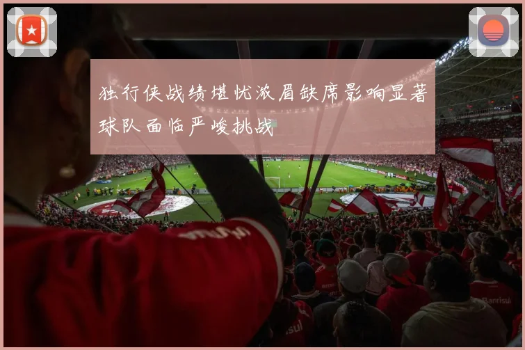 独行侠战绩堪忧浓眉缺席影响显著球队面临严峻挑战