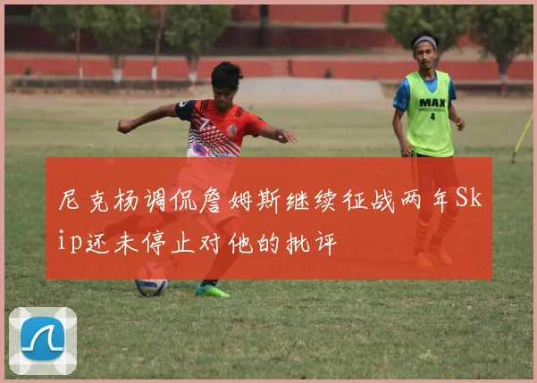 尼克杨调侃詹姆斯继续征战两年Skip还未停止对他的批评