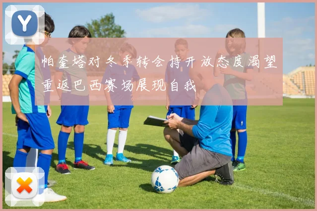 帕奎塔对冬季转会持开放态度渴望重返巴西赛场展现自我
