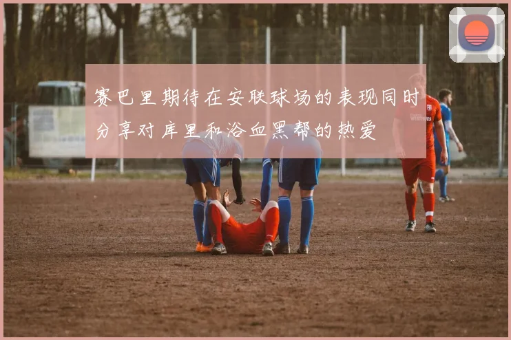 赛巴里期待在安联球场的表现同时分享对库里和浴血黑帮的热爱