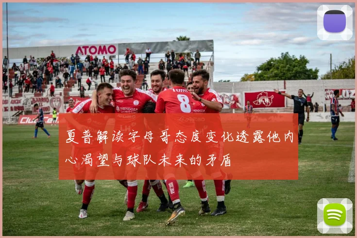 夏普解读字母哥态度变化透露他内心渴望与球队未来的矛盾