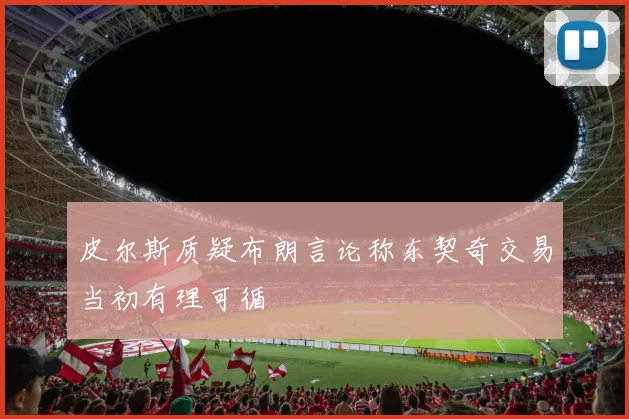 皮尔斯质疑布朗言论称东契奇交易当初有理可循