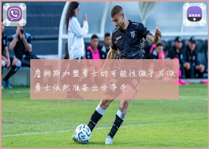 詹姆斯加盟勇士的可能性微乎其微勇士依然准备出价争夺