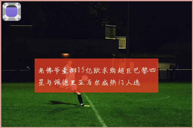 老佛爷豪掷15亿欧求购超巨巴黎四星与佩德里亚马尔成热门人选
