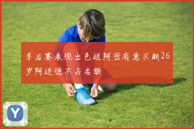 季后赛表现出色迈阿密有意买断26岁阿连德不占名额