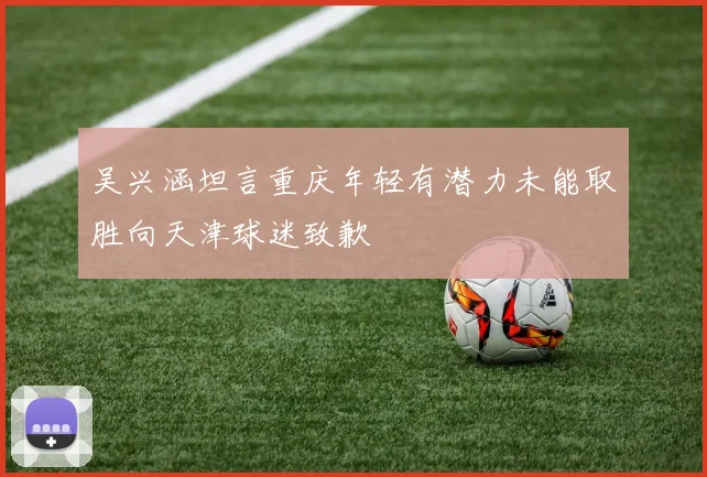 吴兴涵坦言重庆年轻有潜力未能取胜向天津球迷致歉