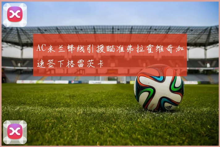 AC米兰锋线引援瞄准弗拉霍维奇加速签下格雷茨卡