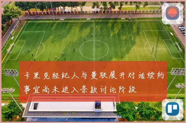 卡里克经纪人与曼联展开对话续约事宜尚未进入条款讨论阶段