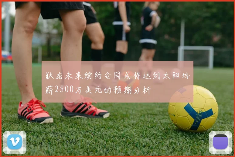 狄龙未来续约合同或将达到太阳均薪2500万美元的预期分析
