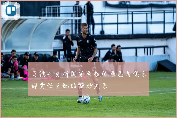 马德兴分析国字号教练角色与俱乐部责任分配的微妙关系