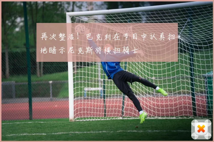 再次整活！巴克利在节目中认真扫地暗示尼克斯将横扫骑士