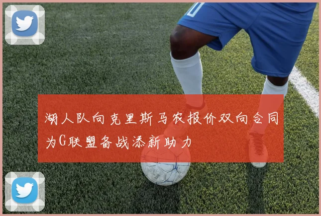 湖人队向克里斯马农报价双向合同为G联盟备战添新助力