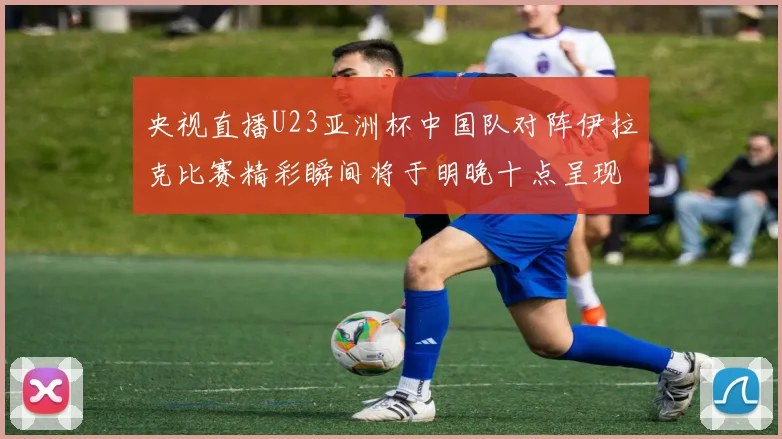 央视直播U23亚洲杯中国队对阵伊拉克比赛精彩瞬间将于明晚十点呈现
