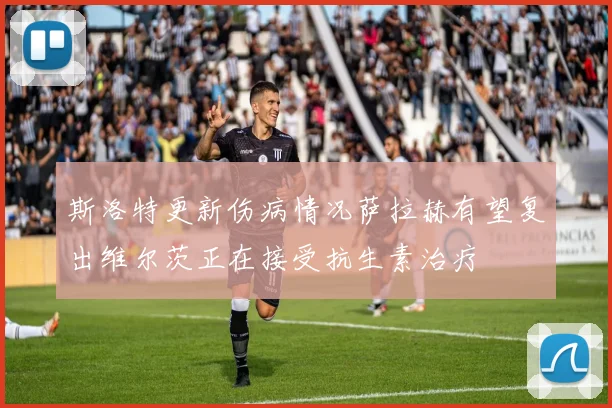斯洛特更新伤病情况萨拉赫有望复出维尔茨正在接受抗生素治疗