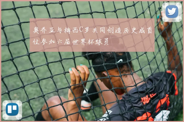 奥乔亚与梅西C罗共同创造历史成首位参加六届世界杯球员